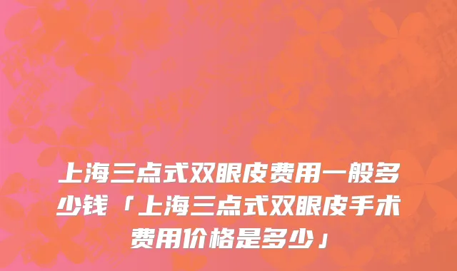 上海三点式双眼皮费用一般多少钱「上海三点式双眼皮手术费用价格是多少」