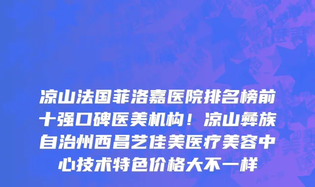 凉山法国菲洛嘉医院排名榜前十强口碑医美机构!凉山彝族自治州西昌艺佳美医疗美容中心技术特色价格大不一样