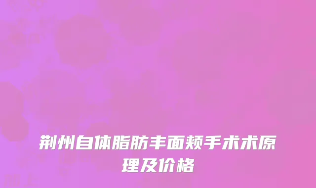 荆州自体脂肪丰面颊手术术原理及价格