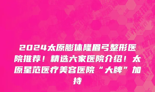 2024太原膨体隆眉弓整形医院推荐！精选六家医院介绍！太原星范医疗美容医院“大牌”加持