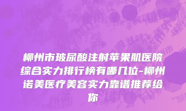 柳州市玻尿酸注射苹果肌医院综合实力排行榜有哪几位-柳州诺美医疗美容实力靠谱推荐给你