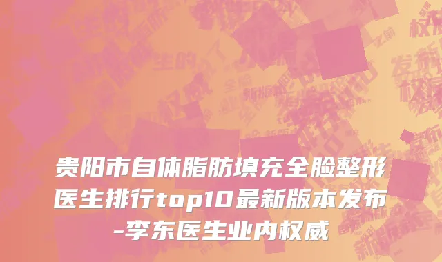 贵阳市自体脂肪填充全脸整形医生排行top10最新版本发布-李东医生业内权威