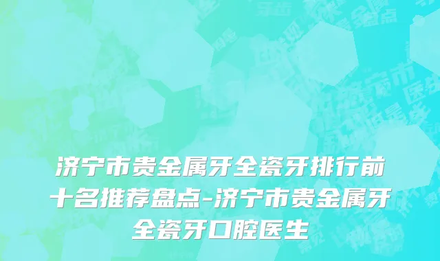 济宁市贵金属牙全瓷牙排行前十名推荐盘点-济宁市贵金属牙全瓷牙口腔医生