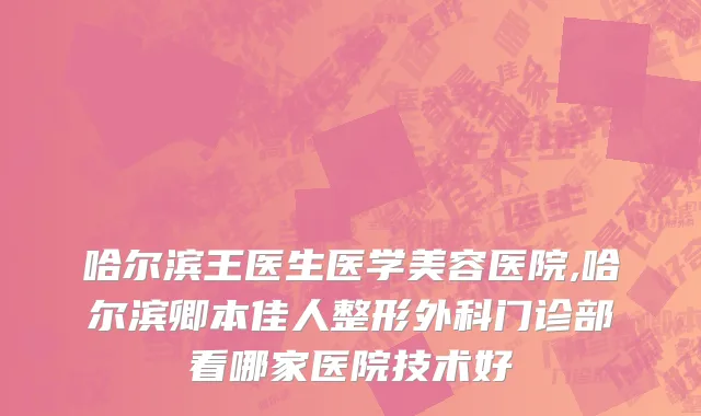 哈尔滨王医生医学美容医院,哈尔滨卿本佳人整形外科门诊部看哪家医院技术好