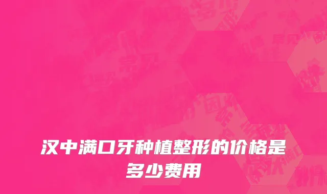 汉中满口牙种植整形的价格是多少费用