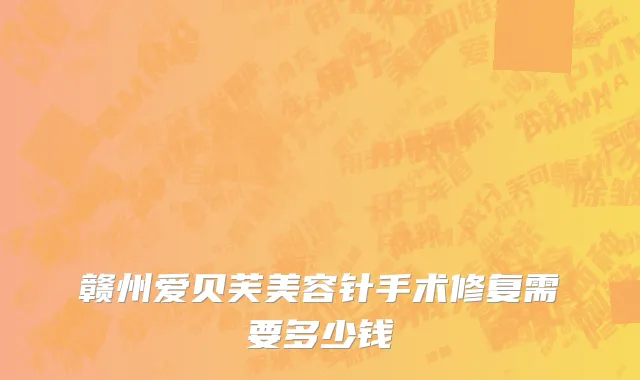 赣州爱贝芙美容针手术修复需要多少钱