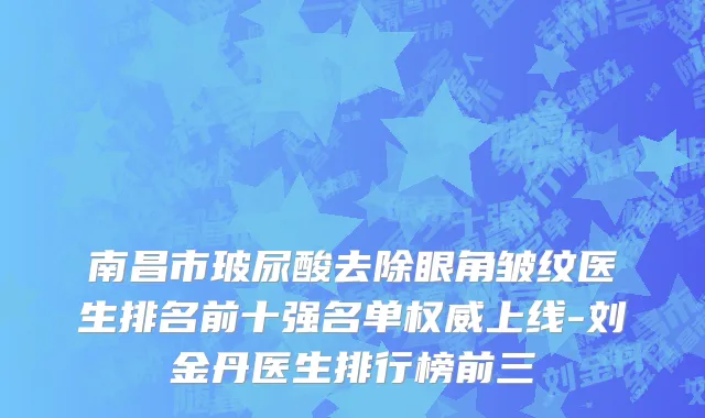 南昌市玻尿酸去除眼角皱纹医生排名前十强名单权威上线-刘金丹医生排行榜前三