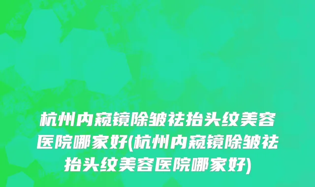 杭州内窥镜除皱祛抬头纹美容医院哪家好(杭州内窥镜除皱祛抬头纹美容医院哪家好)