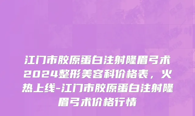 江门市胶原蛋白注射隆眉弓术2024整形美容科价格表，火热上线-江门市胶原蛋白注射隆眉弓术价格行情