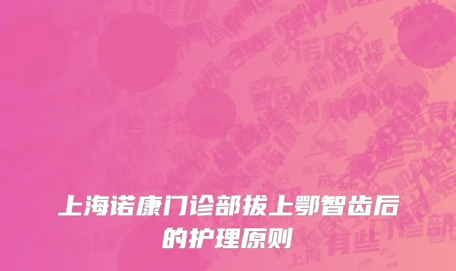 上海诺康门诊部拔上鄂智齿后的护理原则
