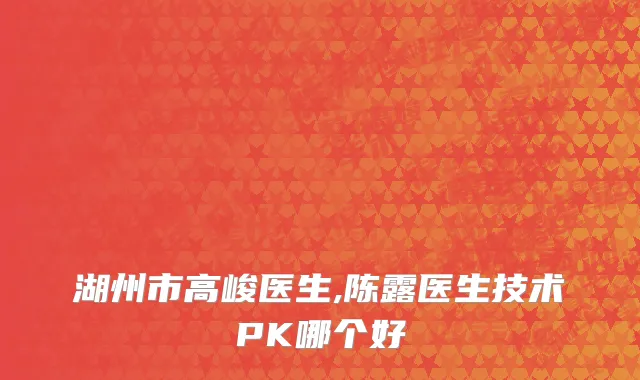 湖州市高峻医生,陈露医生技术PK哪个好