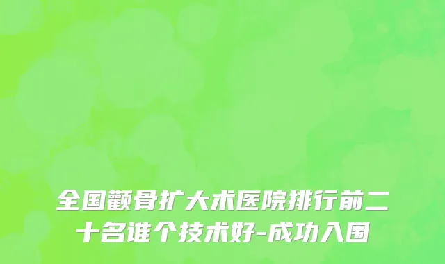 全国颧骨扩大术医院排行前二十名谁个技术好-成功入围
