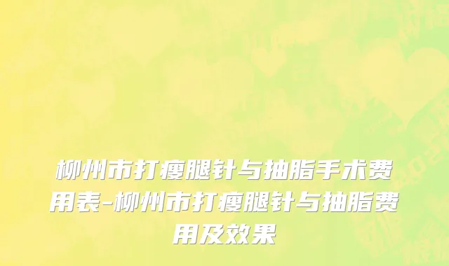 柳州市打瘦腿针与抽脂手术费用表-柳州市打瘦腿针与抽脂费用及效果