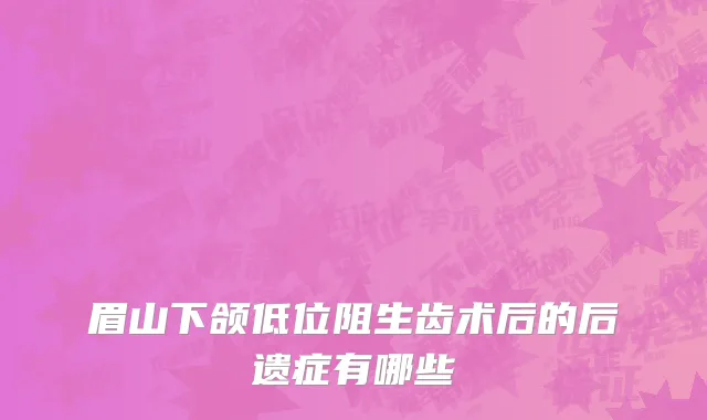 眉山下颌低位阻生齿术后的后遗症有哪些