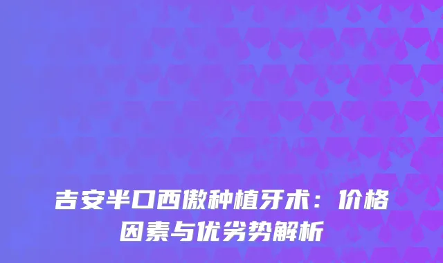 吉安半口西傲种植牙术：价格因素与优劣势解析