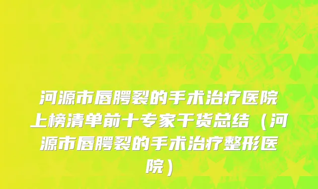 河源市唇腭裂的手术治疗医院上榜清单前十专家干货总结（河源市唇腭裂的手术治疗整形医院）