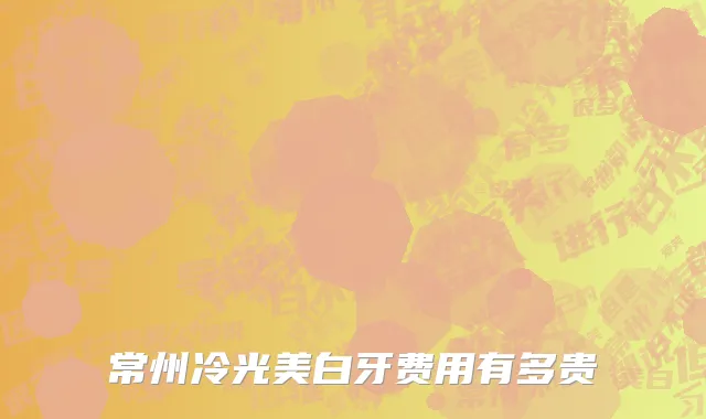 常州冷光美白牙费用有多贵