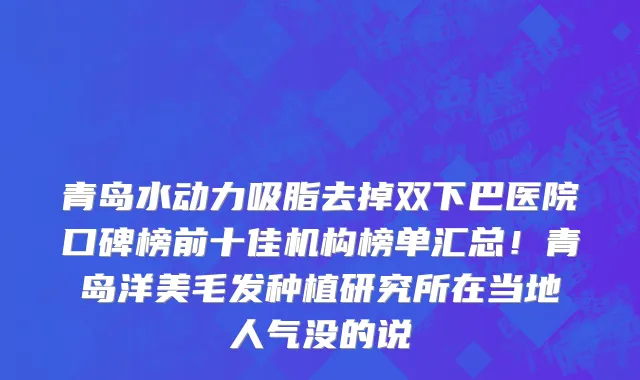 青岛水动力吸脂去掉双下巴医院口碑榜前十佳机构榜单汇总！青岛洋美毛发种植研究所在当地人气没的说