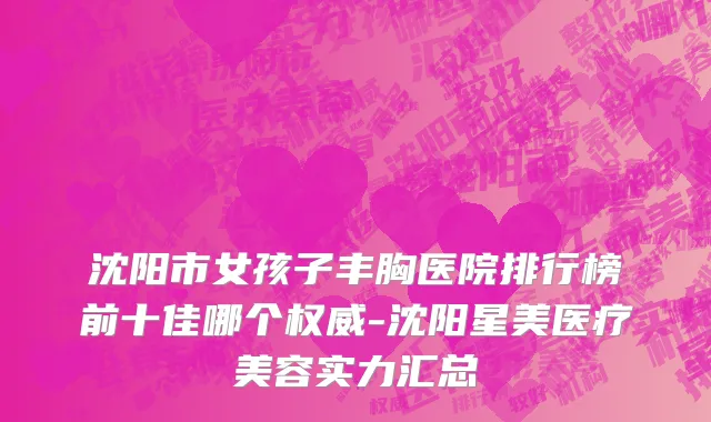 沈阳市女孩子丰胸医院排行榜前十佳哪个权威-沈阳星美医疗美容实力汇总