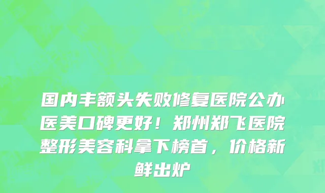 国内丰额头失败修复医院公办医美口碑更好!郑州郑飞医院整形美容科拿下榜首,价格新鲜出炉