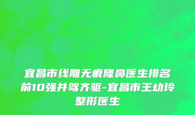 宜昌市线雕无痕隆鼻医生排名前10强并驾齐驱-宜昌市王幼玲整形医生