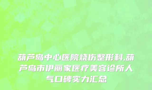 葫芦岛中心医院烧伤整形科,葫芦岛市伊丽家医疗美容诊所人气口碑实力汇总
