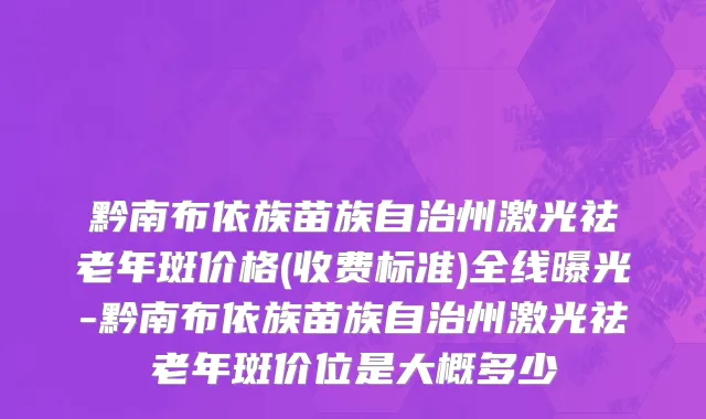 黔南布依族苗族自治州激光祛老年斑价格(收费标准)全线曝光-黔南布依族苗族自治州激光祛老年斑价位是大概多少