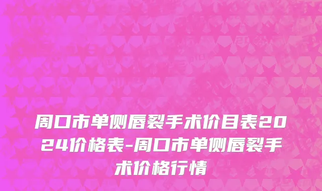 周口市单侧唇裂手术价目表2024价格表-周口市单侧唇裂手术价格行情