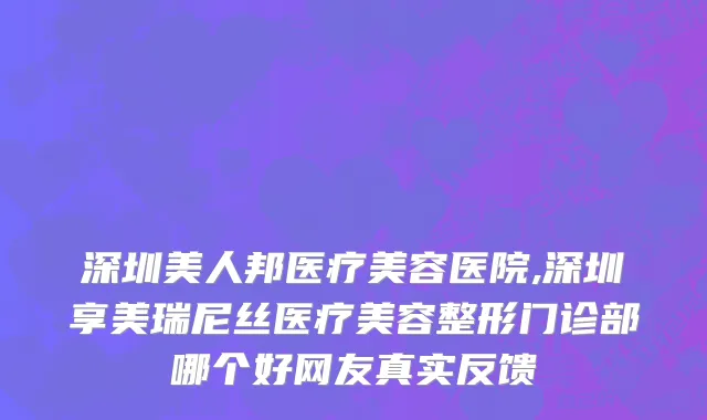深圳美人邦医疗美容医院,深圳享美瑞尼丝医疗美容整形门诊部哪个好网友真实反馈