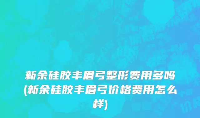新余硅胶丰眉弓整形费用多吗(新余硅胶丰眉弓价格费用怎么样)