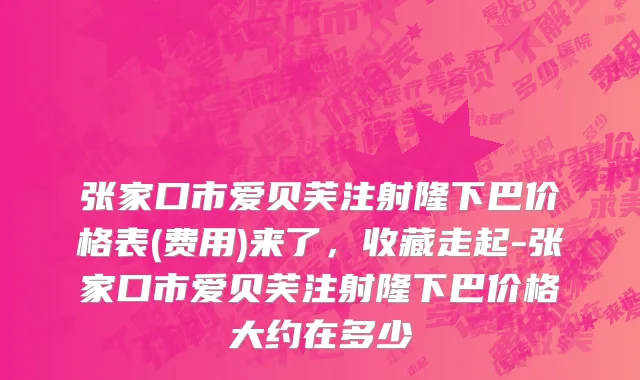 张家口市爱贝芙注射隆下巴价格表(费用)来了，收藏走起-张家口市爱贝芙注射隆下巴价格大约在多少