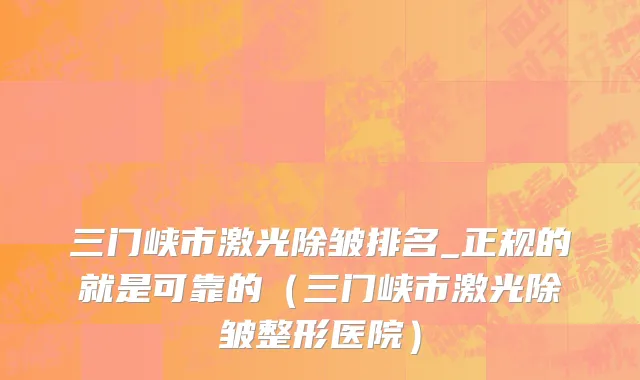 三门峡市激光除皱排名_正规的就是可靠的（三门峡市激光除皱整形医院）