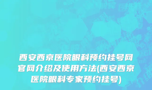西安西京医院眼科预约挂号网官网介绍及使用方法(西安西京医院眼科专家预约挂号)