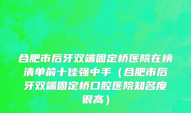 合肥市后牙双端固定桥医院在榜清单前十佳强中手（合肥市后牙双端固定桥口腔医院知名度很高）