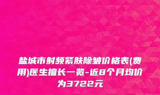 盐城市射频紧肤除皱价格表(费用)医生擅长一览-近8个月均价为3722元