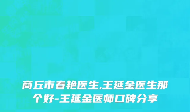 商丘市春艳医生,王延金医生那个好-王延金医师口碑分享