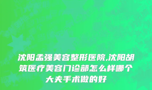 沈阳孟强美容整形医院,沈阳胡筑医疗美容门诊部怎么样哪个大夫手术做的好