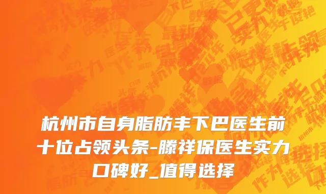 杭州市自身脂肪丰下巴医生前十位占领头条-滕祥保医生实力口碑好_值得选择