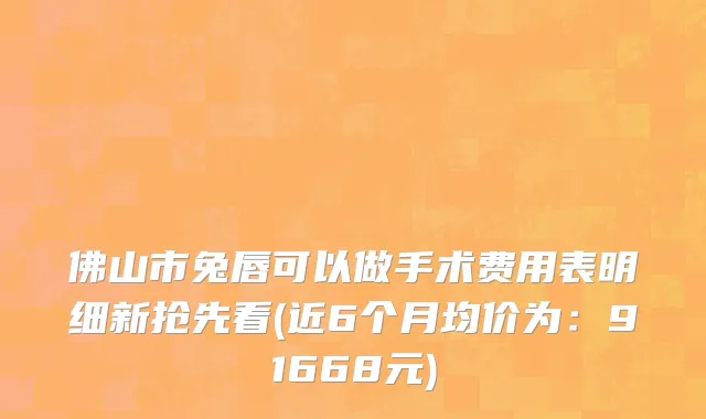 佛山市兔唇可以做手术费用表明细新抢先看(近6个月均价为：91668元)