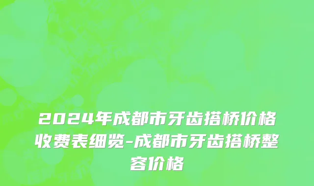 2024年成都市牙齿搭桥价格收费表细览-成都市牙齿搭桥整容价格
