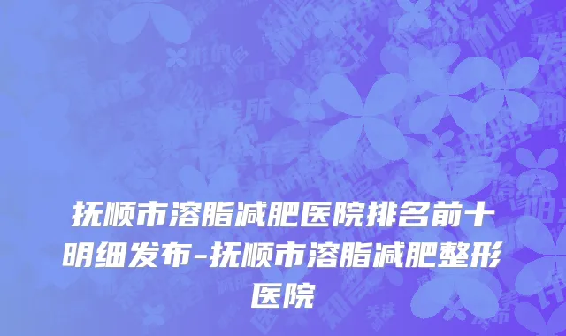 抚顺市溶脂减肥医院排名前十明细发布-抚顺市溶脂减肥整形医院