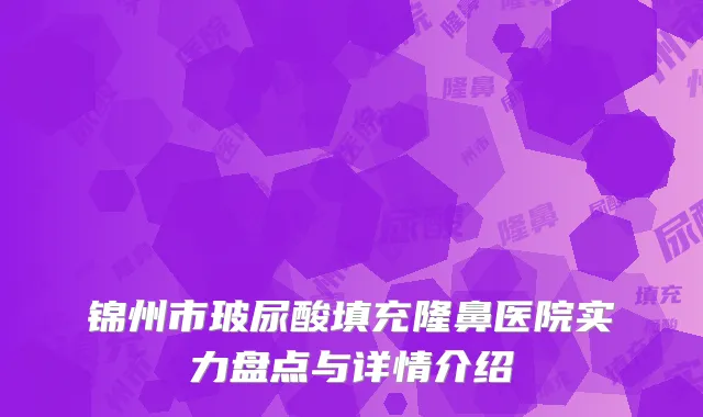 锦州市玻尿酸填充隆鼻医院实力盘点与详情介绍