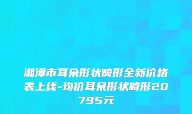 湘潭市耳朵形状畸形全新价格表上线-均价耳朵形状畸形20795元