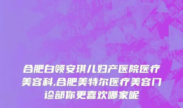 合肥白领安琪儿妇产医院医疗美容科,合肥美特尔医疗美容门诊部你更喜欢哪家呢