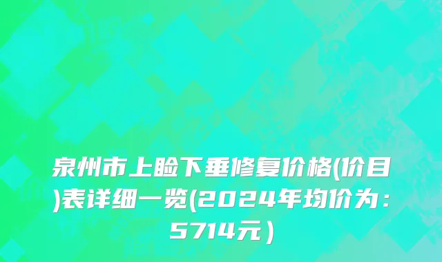 泉州市上睑下垂修复价格(价目)表详细一览(2024年均价为：5714元）