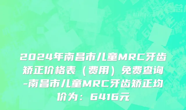 2024年南昌市儿童MRC牙齿矫正价格表（费用）免费查询-南昌市儿童MRC牙齿矫正均价为：6416元