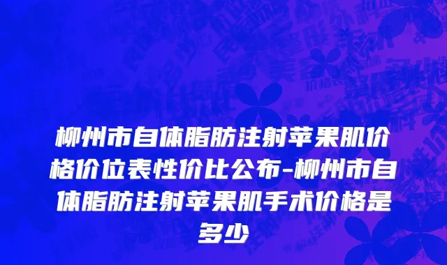 柳州市自体脂肪注射苹果肌价格价位表性价比公布-柳州市自体脂肪注射苹果肌手术价格是多少