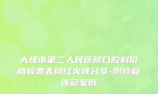 大理市第二人民医院口腔科价格收费表网红火辣分享-附修复连冠案例