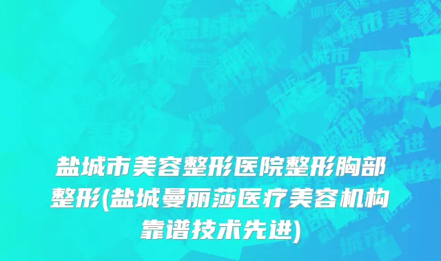 盐城市美容整形医院整形胸部整形(盐城曼丽莎医疗美容机构靠谱技术先进)