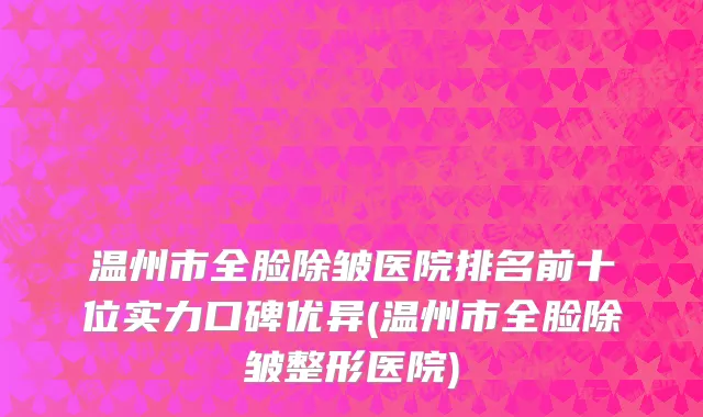 温州市全脸除皱医院排名前十位实力口碑优异(温州市全脸除皱整形医院)